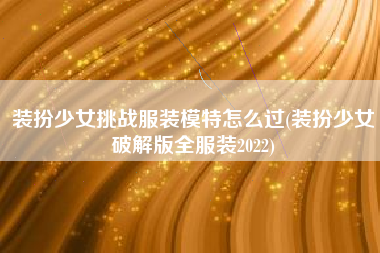 装扮少女挑战服装模特怎么过(装扮少女破解版全服装2022)