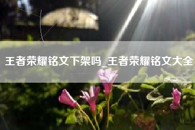 王者荣耀铭文下架吗_王者荣耀铭文大全
