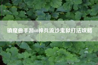 镇魔曲手游60神兵流沙鬼狱打法攻略