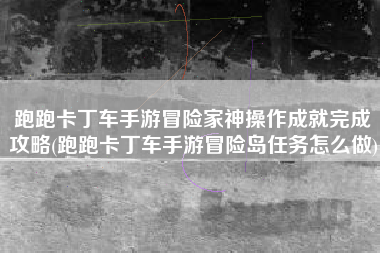 跑跑卡丁车手游冒险家神操作成就完成攻略(跑跑卡丁车手游冒险岛任务怎么做)
