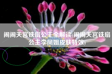 闹闹天宫铁扇公主全解读(闹闹天宫铁扇公主李凤姐皮肤特效)