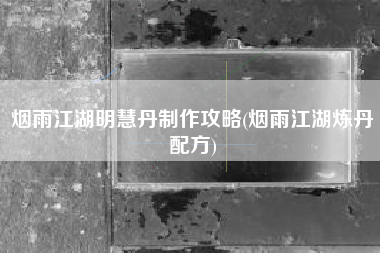 烟雨江湖明慧丹制作攻略(烟雨江湖炼丹配方)