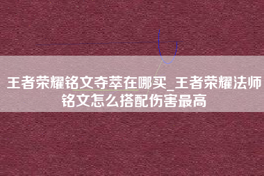 王者荣耀铭文夺萃在哪买_王者荣耀法师铭文怎么搭配伤害最高
