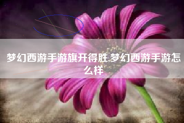 梦幻西游手游旗开得胜,梦幻西游手游怎么样