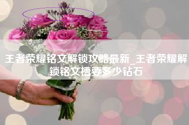 王者荣耀铭文解锁攻略最新_王者荣耀解锁铭文槽要多少钻石