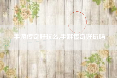 手游传奇好玩么,手游传奇好玩吗
