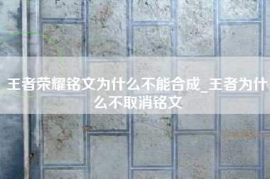 王者荣耀铭文为什么不能合成_王者为什么不取消铭文