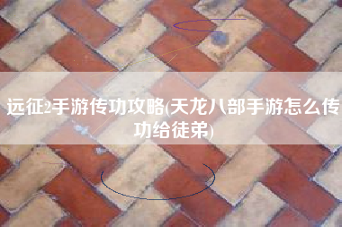 远征2手游传功攻略(天龙八部手游怎么传功给徒弟)