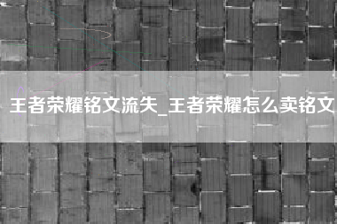 王者荣耀铭文流失_王者荣耀怎么卖铭文