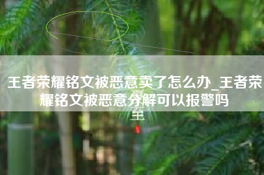 王者荣耀铭文被恶意卖了怎么办_王者荣耀铭文被恶意分解可以报警吗