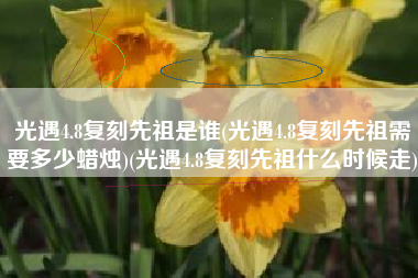 光遇4.8复刻先祖是谁(光遇4.8复刻先祖需要多少蜡烛)(光遇4.8复刻先祖什么时候走)