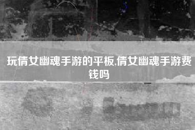 玩倩女幽魂手游的平板,倩女幽魂手游费钱吗