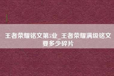 王者荣耀铭文第5业_王者荣耀满级铭文要多少碎片