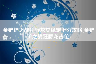 金铲铲之战狂野龙女稳定上分攻略(金铲铲之战狂野龙占位)