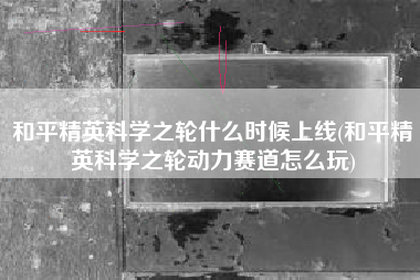 和平精英科学之轮什么时候上线(和平精英科学之轮动力赛道怎么玩)