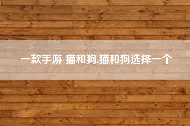 一款手游 猫和狗,猫和狗选择一个