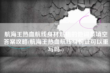 航海王热血航线身材魁梧的他词条填空答案攻略(航海王热血航线身份证可以重写吗-)