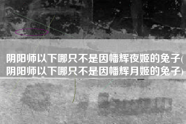 阴阳师以下哪只不是因幡辉夜姬的兔子(阴阳师以下哪只不是因幡辉月姬的兔子)