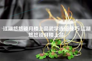 江湖悠悠锁月楼上品武学连招技巧(江湖悠悠锁月楼上品)