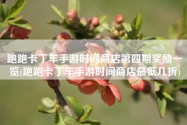 跑跑卡丁车手游时间商店第四期奖励一览(跑跑卡丁车手游时间商店最低几折)