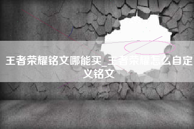 王者荣耀铭文哪能买_王者荣耀怎么自定义铭文