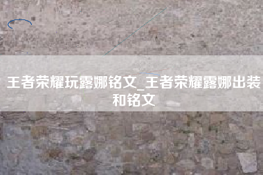 王者荣耀玩露娜铭文_王者荣耀露娜出装和铭文