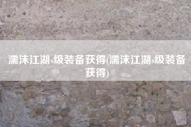 濡沫江湖s级装备获得(濡沫江湖s级装备获得)