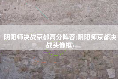 阴阳师决战京都高分阵容(阴阳师京都决战头像框)