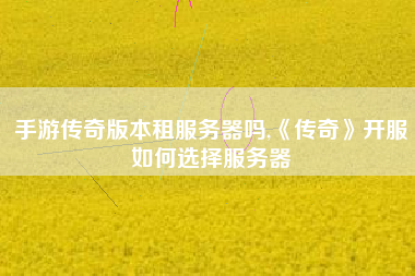 手游传奇版本租服务器吗,《传奇》开服如何选择服务器