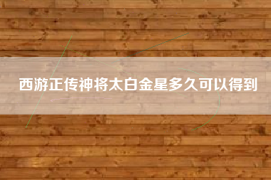 西游正传神将太白金星多久可以得到
