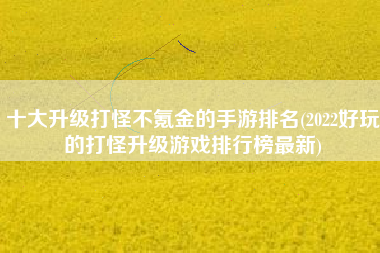 十大升级打怪不氪金的手游排名(2022好玩的打怪升级游戏排行榜最新)