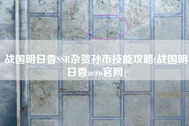 战国明日香SSR杂贺孙市技能攻略(战国明日香zero官网)