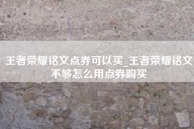 王者荣耀铭文点券可以买_王者荣耀铭文不够怎么用点券购买