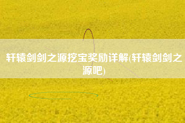轩辕剑剑之源挖宝奖励详解(轩辕剑剑之源吧)