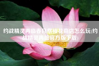 约战精灵再临春日祭樱花商店怎么玩(约战精灵再临官方版下载)