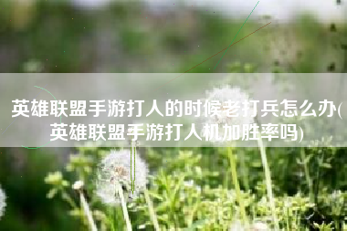 英雄联盟手游打人的时候老打兵怎么办(英雄联盟手游打人机加胜率吗)