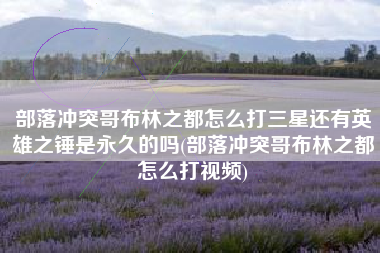 部落冲突哥布林之都怎么打三星还有英雄之锤是永久的吗(部落冲突哥布林之都怎么打视频)
