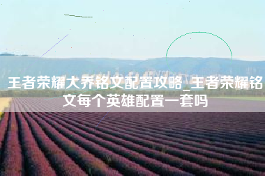王者荣耀大乔铭文配置攻略_王者荣耀铭文每个英雄配置一套吗