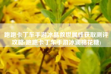 跑跑卡丁车手游冰晶救世属性获取测评攻略(跑跑卡丁车手游冰澜棉花糖)