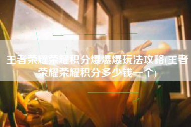 王者荣耀荣耀积分爆爆爆玩法攻略(王者荣耀荣耀积分多少钱一个)