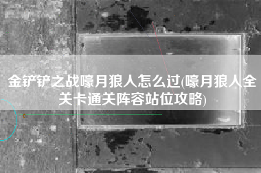 金铲铲之战嚎月狼人怎么过(嚎月狼人全关卡通关阵容站位攻略)