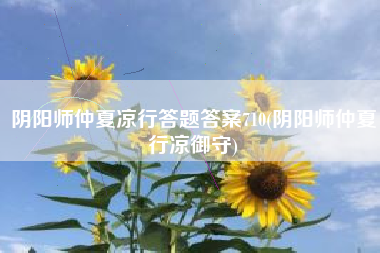 阴阳师仲夏凉行答题答案710(阴阳师仲夏行凉御守)