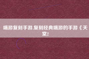 端游复刻手游,复刻经典端游的手游《天堂2