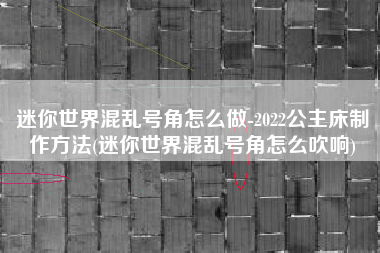 迷你世界混乱号角怎么做-2022公主床制作方法(迷你世界混乱号角怎么吹响)