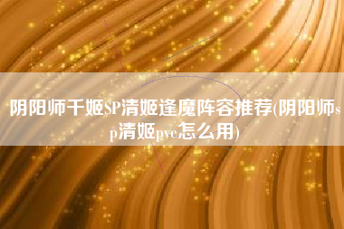 阴阳师千姬SP清姬逢魔阵容推荐(阴阳师sp清姬pve怎么用)