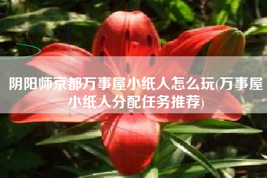 阴阳师京都万事屋小纸人怎么玩(万事屋小纸人分配任务推荐)