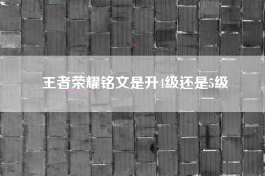 王者荣耀铭文是升4级还是5级