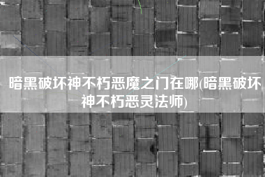 暗黑破坏神不朽恶魔之门在哪(暗黑破坏神不朽恶灵法师)
