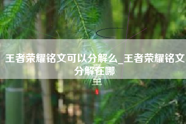 王者荣耀铭文可以分解么_王者荣耀铭文分解在哪