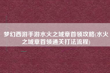 梦幻西游手游水火之域章首领攻略(水火之域章首领通关打法流程)